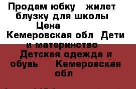 Продам юбку , жилет , блузку для школы › Цена ­ 1 000 - Кемеровская обл. Дети и материнство » Детская одежда и обувь   . Кемеровская обл.